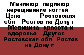 Маникюр, педикюр, наращивание ногтей! › Цена ­ 600 - Ростовская обл., Ростов-на-Дону г. Медицина, красота и здоровье » Другое   . Ростовская обл.,Ростов-на-Дону г.